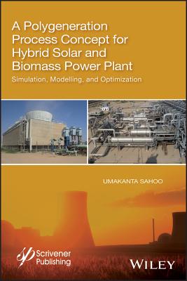 A Polygeneration Process Concept for Hybrid Solar and Biomass Power Plant: Simulation, Modelling, and Optimization - Sahoo, Umakanta