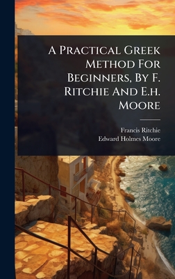 A Practical Greek Method For Beginners, By F. Ritchie And E.h. Moore - Ritchie, Francis, and Edward Holmes Moore (Creator)