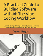 A Practical Guide to Building Software with AI: The Vibe Coding Workflow: Learn Vibe Coding with Prompt & Context Engineering & Generate Code, Requirements, User Stories, Test Cases, Tech Specs