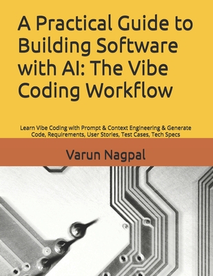A Practical Guide to Building Software with AI: The Vibe Coding Workflow: Learn Vibe Coding with Prompt & Context Engineering & Generate Code, Requirements, User Stories, Test Cases, Tech Specs - Nagpal, Varun