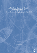 A Practical Guide to Creative Writing in Schools: Seven Creative Writing Projects for Ages 8-14