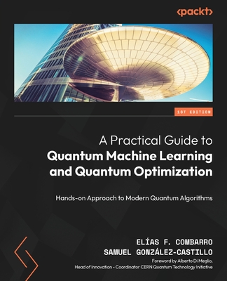 A Practical Guide to Quantum Machine Learning and Quantum Optimization: Hands-on Approach to Modern Quantum Algorithms - Combarro, El�as F., and Gonz�lez-Castillo, Samuel