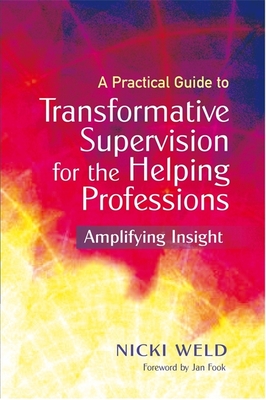 A Practical Guide to Transformative Supervision for the Helping Professions: Amplifying Insight - Weld, Nicki, and Fook, Jan (Foreword by)