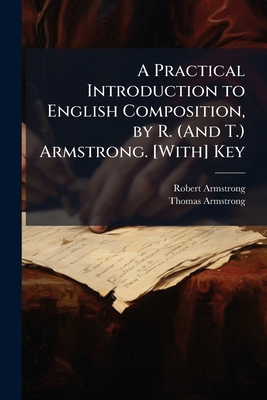 A Practical Introduction to English Composition, by R. (and T.) Armstrong. [With] Key - Armstrong, Robert, MD