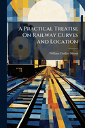 A Practical Treatise on Railway Curves and Location for Young Engineers