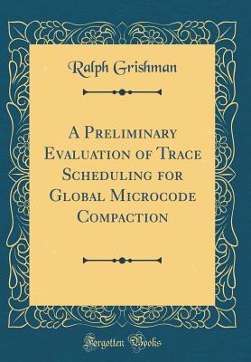 A Preliminary Evaluation of Trace Scheduling for Global Microcode Compaction (Classic Reprint) - Grishman, Ralph