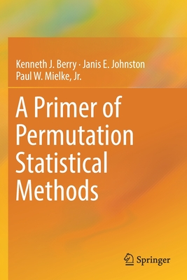 A Primer of Permutation Statistical Methods - Berry, Kenneth J, and Johnston, Janis E, and Mielke Jr, Paul W