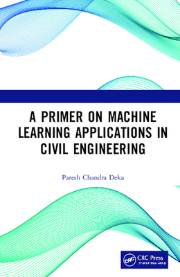 A Primer on Machine Learning Applications in Civil Engineering - Deka, Paresh Chandra