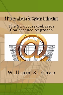 A Process Algebra For Systems Architecture: The Structure-Behavior Coalescence Approach - Chao, William S