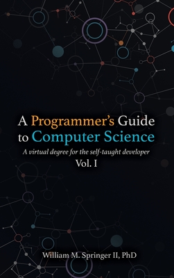 A Programmer's Guide to Computer Science: A virtual degree for the self-taught developer - Springer, William M, II, and Allgood, Nicholas R (Editor)