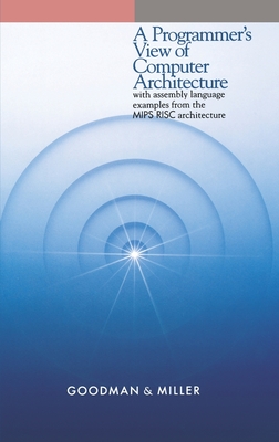 A Programmer's View of Computer Architecture: With Assembly Language Examples from the MIPS RISC Architecture - Goodman, James, and Miller, Karen