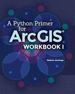 A Python Primer for ArcGIS(R): Workbook I - Jennings, Nathan