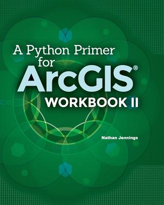 A Python Primer for ArcGIS(R): Workbook II - Jennings, Nathan