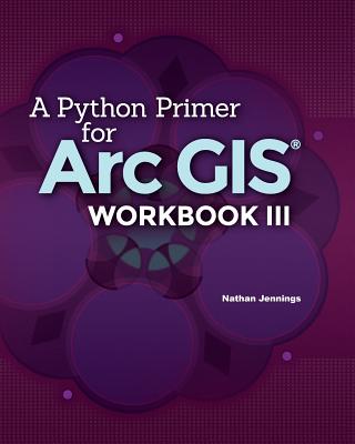 A Python Primer for ArcGIS(R): Workbook III - Jennings, Nathan