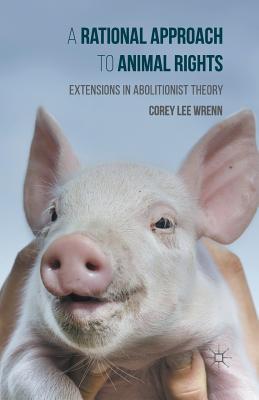 A Rational Approach to Animal Rights: Extensions in Abolitionist Theory - Wrenn, Corey