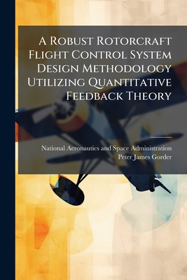 A Robust Rotorcraft Flight Control System Design Methodology Utilizing Quantitative Feedback Theory - National Aeronautics and Space Admini (Creator), and Gorder, Peter James