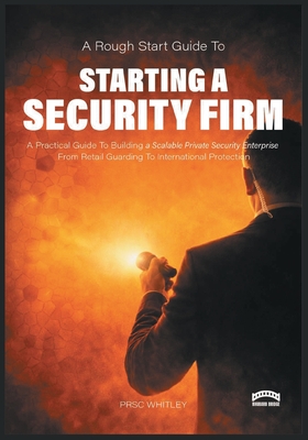 A Rough Start Guide to Starting a Security Firm - Whitley, PRSC