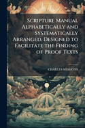A Scripture Manual: Alphabetically and Systematically Arranged, Designed to Facilitate the Finding of Proof Texts