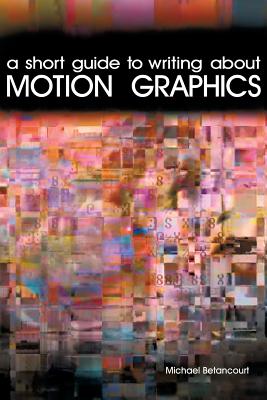 A Short Guide to Writing About Motion Graphics - Betancourt, Michael