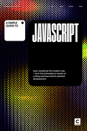 A Simple Guide to JavaScript: Learn JavaScript the modern way - from first principles to hands-on coding exercises and AI-assisted development