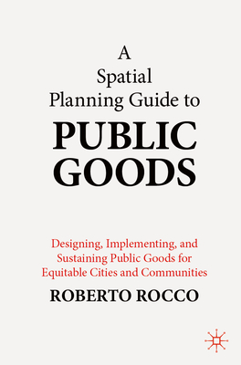 A Spatial Planning Guide to Public Goods: Designing, Implementing, and Sustaining Public Goods for Equitable Cities and Communities - Rocco, Roberto
