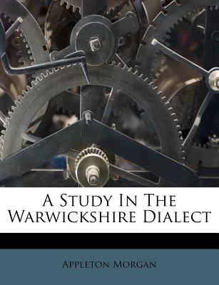 A Study in the Warwickshire Dialect - Morgan, Appleton