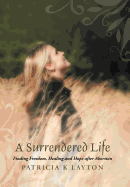 A Surrendered Life: Finding Freedom, Healing and Hope After Abortion