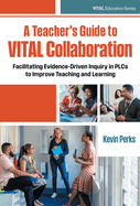 A Teacher's Guide to Vital Collaboration: Facilitating Evidence-Driven Inquiry in Plcs to Improve Teaching and Learning