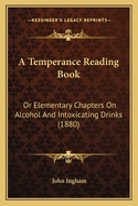 A Temperance Reading Book: Or Elementary Chapters on Alcohol and Intoxicating Drinks (1880)