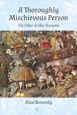 A Thoroughly Mischievous Person: The Other Arthur Ransome - Kennedy, Alan