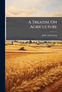 A Treatise on Agriculture: Comprising a Concise History of Its Origin and Progress; The Present Cond