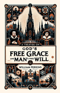A Treatise on God's Free Grace and Man's Free Will