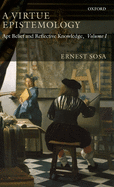 A Virtue Epistemology: Apt Belief and Reflective Knowledge, Volume I