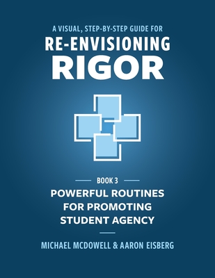 A Visual, Step- by- Step Guide for Re-Envisioning Rigor: Powerful Routines for Promoting Student Agency - McDowell, Michael, and Eisberg, Aaron