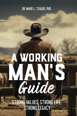 A Working Man's Guide: Strong Values, Strong Life, Strong Legacy - Teague, Mark L