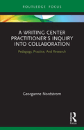 A Writing Center Practitioner's Inquiry Into Collaboration: Pedagogy, Practice, and Research