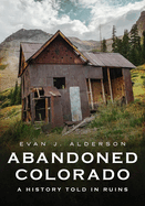 Abandoned Colorado: A History Told in Ruins