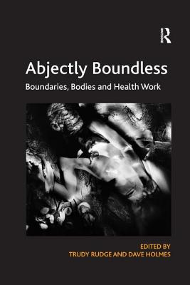 Abjectly Boundless: Boundaries, Bodies and Health Work - Rudge, Trudy, and Holmes, Dave (Editor)