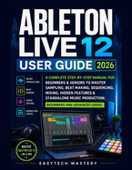 Ableton Live 12 User Guide 2026: A Complete Manual To Master Music Production, Beat Making, Mixing & Audio Editing, Unlock Hidden Features, and Learn Workflow Hacks for Beginners and Advanced Users