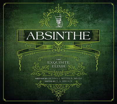 Absinthe: The Exquisite Elixir - Wittels, Betina J, and Breaux, T A (Editor)
