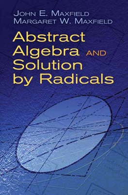 Abstract Algebra and Solution by Radicals - Maxfield, John E, and Maxfield, Margaret W