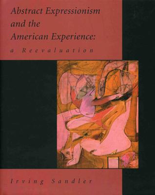 Abstract Expressionism and the American Experience: A Reevaluation - Sandler, Irving, and Rubenstein, Raphael (Foreword by)
