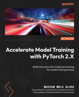 Accelerate Model Training with PyTorch 2.X: Build more accurate models by boosting the model training process - Alves, Maicon Melo, and Drummond, L�cia Maria de Assump��o (Foreword by)