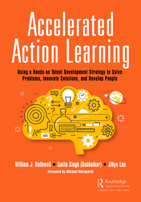 Accelerated Action Learning: Using a Hands-on Talent Development Strategy to Solve Problems, Innovate Solutions, and Develop People - Rothwell, William J, and Singh (Dabholkar), Smita, and Lee, Jihye