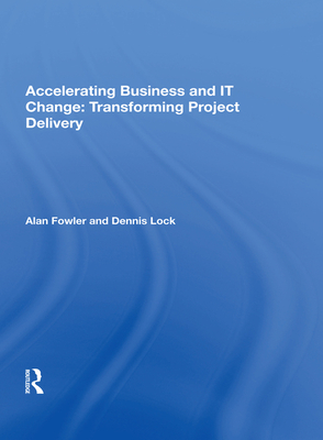 Accelerating Business and It Change: Transforming Project Delivery - Fowler, Alan, Dr.