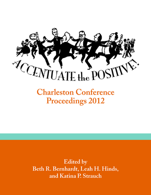 Accentuate the Positive: Charleston Conference Proceedings 2012 - Bernhardt, Beth R. (Editor), and Hinds, Leah H. (Editor), and Strauch, Katina P. (Editor)