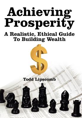 Achieving Prosperity: A Realistic, Ethical Guide To Building Wealth - Lipscomb, Todd
