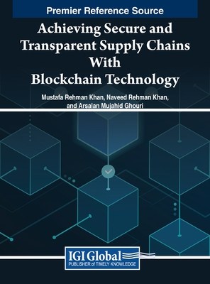 Achieving Secure and Transparent Supply Chains With Blockchain Technology - Khan, Mustafa Rehman (Editor), and Khan, Naveed Rehman (Editor), and Ghouri, Arsalan Mujahid (Editor)