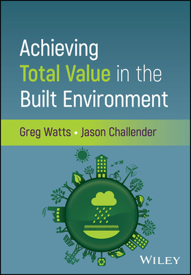 Achieving Total Value in the Built Environment - Watts, Greg, and Challender, Jason