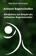 Achtsam Bogenschie?en: Mindfulness am Beispiel des achtsamen Bogenmenschen
